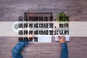 公认的赚钱生意,如何选择并成功经营,如何选择并成功经营公认的赚钱生意 公认的赚钱生意,如何选择并成功经营,如何选择并成功经营公认的赚钱生意