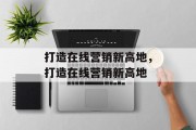 打造在线营销新高地，打造在线营销新高地