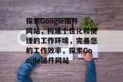 探索Google插件网站,构建个性化和便捷的工作环境,完善您的工作效率,探索Google插件网站 探索Google插件网站,构建个性化和便捷的工作环境,完善您的工作效率,探索Google插件网站