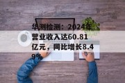 华测检测：2024年营业收入达60.81亿元，同比增长8.49%
