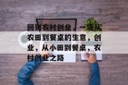 回到农村创业,一场从农田到餐桌的生意,创业,从小田到餐桌,农村创业之路 回到农村创业,一场从农田到餐桌的生意,创业,从小田到餐桌,农村创业之路