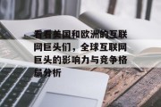 看看美国和欧洲的互联网巨头们,全球互联网巨头的影响力与竞争格局分析 看看美国和欧洲的互联网巨头们,全球互联网巨头的影响力与竞争格局分析