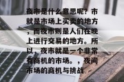 夜市是什么意思呢?市就是市场上买卖的地方,而夜市则是人们在晚上进行交易的地方。所以,夜市就是一个非常有商机的市场。,夜间市场的商机与挑战 夜市是什么意思呢?市就是市场上买卖的地方,而夜市则是人们在晚上进行交易的地方。所以,夜市就是一个非常有商机的市场。,夜间市场的商机与挑战