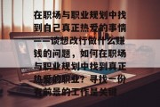 在职场与职业规划中找到自己真正热爱的事情——谈想改行做什么赚钱的问题,如何在职场与职业规划中找到真正热爱的职业?寻找一份有前景的工作是关键 在职场与职业规划中找到自己真正热爱的事情——谈想改行做什么赚钱的问题,如何在职场与职业规划中找到真正热爱的职业?寻找一份有前景的工作是关键