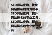 SEO网站查询，优化网站排名的得力助手，SEO网站查询，提升网站排名的专业工具，SEO网站查询，提升网站排名的专业优化工具