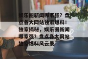 娱乐圈新闻哪家强？盘点各大网站独家爆料！独家揭秘，娱乐圈新闻哪家强？盘点各大网站独家爆料风云录