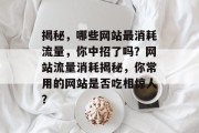 揭秘，哪些网站最消耗流量，你中招了吗？网站流量消耗揭秘，你常用的网站是否吃相惊人？