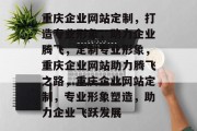 重庆企业网站定制，打造专业形象，助力企业腾飞，定制专业形象，重庆企业网站助力腾飞之路，重庆企业网站定制，专业形象塑造，助力企业飞跃发展