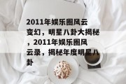 2011年娱乐圈风云变幻，明星八卦大揭秘，2011年娱乐圈风云录，揭秘年度明星八卦