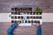 探索prtools插件网站,一个优质资源的发现地,如何找到优质的PR工具插件网站? 探索prtools插件网站,一个优质资源的发现地,如何找到优质的PR工具插件网站?