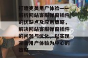 打造完美用户体验——解析网站客服弹窗插件的优缺点及应用策略,解决网站客服弹窗插件的问题与优化,以实现完美用户体验为中心的策略 打造完美用户体验——解析网站客服弹窗插件的优缺点及应用策略,解决网站客服弹窗插件的问题与优化,以实现完美用户体验为中心的策略