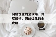 网站优化的全攻略,详尽解析,网站优化的全攻略 网站优化的全攻略,详尽解析,网站优化的全攻略