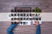 商品结算价的计算方法及其市场意义是什么?这种结算方式如何确保交易公平性? 商品结算价的计算方法及其市场意义是什么?这种结算方式如何确保交易公平性?