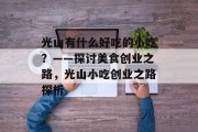 光山有什么好吃的小吃?——探讨美食创业之路,光山小吃创业之路探析 光山有什么好吃的小吃?——探讨美食创业之路,光山小吃创业之路探析
