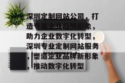 深圳定制网站公司，打造专属企业品牌形象，助力企业数字化转型，深圳专业定制网站服务，塑造企业品牌新形象，推动数字化转型