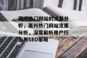 嘉兴热门网站的流量分析,嘉兴热门网站流量分析,深度解析用户行为与SEO策略 嘉兴热门网站的流量分析,嘉兴热门网站流量分析,深度解析用户行为与SEO策略