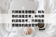 只顾做生意赚钱，利与弊的深度思考，利与弊的深度思考，只顾做生意赚钱的商业哲学