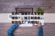 在开厂做些什么生意能赚钱?,加工制造业,如何在工厂内赚钱? 在开厂做些什么生意能赚钱?,加工制造业,如何在工厂内赚钱?
