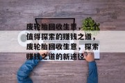 废轮胎回收生意，一个值得探索的赚钱之道，废轮胎回收生意，探索赚钱之道的新途径