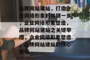 品牌网站建站,打造企业网络形象的关键一步,企业网络形象塑造,品牌网站建站之关键举措,企业网络形象塑造,品牌网站建站的核心策略 品牌网站建站,打造企业网络形象的关键一步,企业网络形象塑造,品牌网站建站之关键举措,企业网络形象塑造,品牌网站建站的核心策略