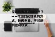 探索校园里的创业点子——校园封闭赚钱的方式,校园创业,寻找新的盈利模式 探索校园里的创业点子——校园封闭赚钱的方式,校园创业,寻找新的盈利模式