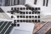 足球无插件视频直播网站,一场体育盛宴的开启,世界杯直播热身赛,无需插件轻松观看高清直播 足球无插件视频直播网站,一场体育盛宴的开启,世界杯直播热身赛,无需插件轻松观看高清直播