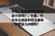 长春,这座城市的投资潜力如何?,长春,作为东北地区的经济重镇,投资潜力广阔吗? 长春,这座城市的投资潜力如何?,长春,作为东北地区的经济重镇,投资潜力广阔吗?
