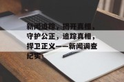 新闻追踪，揭开真相，守护公正，追踪真相，捍卫正义——新闻调查纪实