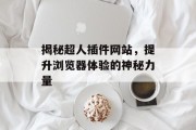 揭秘超人插件网站,提升浏览器体验的神秘力量 揭秘超人插件网站,提升浏览器体验的神秘力量