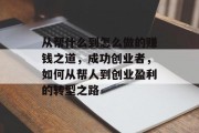 从帮什么到怎么做的赚钱之道,成功创业者,如何从帮人到创业盈利的转型之路 从帮什么到怎么做的赚钱之道,成功创业者,如何从帮人到创业盈利的转型之路