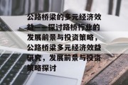 公路桥梁的多元经济效益——探讨路桥行业的发展前景与投资策略,公路桥梁多元经济效益研究,发展前景与投资策略探讨 公路桥梁的多元经济效益——探讨路桥行业的发展前景与投资策略,公路桥梁多元经济效益研究,发展前景与投资策略探讨