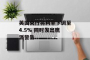 英国央行将利率下调至4.5% 同时发出鹰派警告