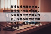 打造在线品牌新高度，打造线上品牌新高度，探索在线营销策略与优化，探索在线营销策略与优化，打造在线品牌新高度