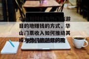 华山如何成为热门旅游目的地赚钱的方式,华山门票收入如何推动其成为热门旅游目的地 华山如何成为热门旅游目的地赚钱的方式,华山门票收入如何推动其成为热门旅游目的地
