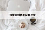 探索能赚钱的玩具生意 探索能赚钱的玩具生意