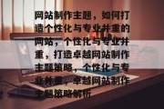 网站制作主题，如何打造个性化与专业并重的网站，个性化与专业并重，打造卓越网站制作主题策略，个性化与专业并重，卓越网站制作主题策略解析