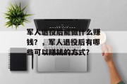 军人退役后能做什么赚钱?,军人退役后有哪些可以赚钱的方式? 军人退役后能做什么赚钱?,军人退役后有哪些可以赚钱的方式?