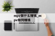 mpv做什么赚钱_mpv如何赚钱 mpv做什么赚钱_mpv如何赚钱