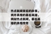 热点新闻背后的故事，揭开真相的幕后英雄，揭秘热点新闻，幕后英雄的真相传奇