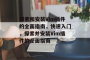 探索和安装Vim插件的全面指南,快速入门,探索并安装Vim插件的全面指南 探索和安装Vim插件的全面指南,快速入门,探索并安装Vim插件的全面指南