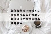 如何在租房中赚钱?,提高租房收入的策略,如何通过出租房屋赚取额外收入 如何在租房中赚钱?,提高租房收入的策略,如何通过出租房屋赚取额外收入