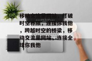移动交流量网站，打破时空界限，连接你我他，跨越时空的桥梁，移动交流量网站，连接全球你我他
