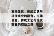玉雕生意,传统工艺与现代商业的融合,玉雕生意,传统工艺与现代商业的交融之道 玉雕生意,传统工艺与现代商业的融合,玉雕生意,传统工艺与现代商业的交融之道