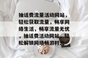 抽话费流量活动网站，轻松获取流量，畅享网络生活，畅享流量无忧，抽话费活动网站，轻松解锁网络畅游时光