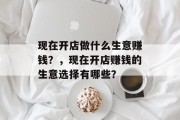 现在开店做什么生意赚钱?,现在开店赚钱的生意选择有哪些?