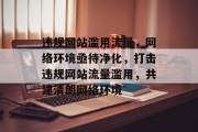 违规网站滥用流量，网络环境亟待净化，打击违规网站流量滥用，共建清朗网络环境