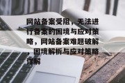 网站备案受阻，无法进行备案的困境与应对策略，网站备案难题破解，困境解析与应对策略详解