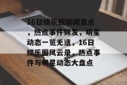 16日娱乐圈新闻盘点，热点事件频发，明星动态一览无遗，16日娱乐圈风云录，热点事件与明星动态大盘点