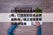 打造你的在线品牌新阵地，打造你的在线品牌新阵地，线上营销策略的实战指南