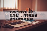 1000元的零花钱能做什么?,用零花钱做些什么有趣的事情? 1000元的零花钱能做什么?,用零花钱做些什么有趣的事情?